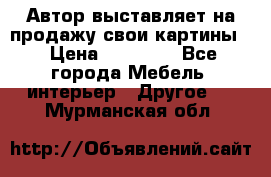 Автор выставляет на продажу свои картины  › Цена ­ 22 000 - Все города Мебель, интерьер » Другое   . Мурманская обл.